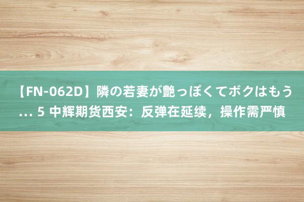 【FN-062D】隣の若妻が艶っぽくてボクはもう… 5 中辉期货西安：反弹在延续，操作需严慎