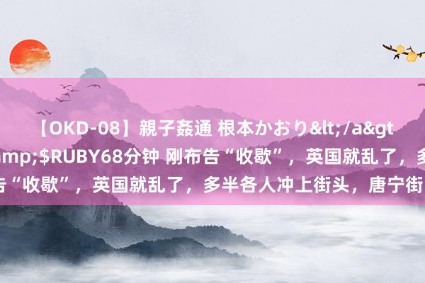 【OKD-08】親子姦通 根本かおり</a>2005-11-15ルビー&$RUBY68分钟 刚布告“收歇”，英国就乱了，多半各人冲上街头，唐宁街出现火光