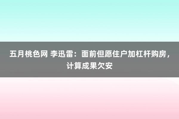 五月桃色网 李迅雷：面前但愿住户加杠杆购房，计算成果欠安