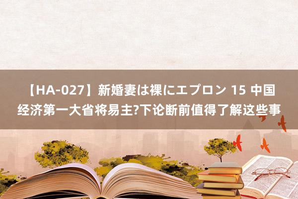 【HA-027】新婚妻は裸にエプロン 15 中国经济第一大省将易主?下论断前值得了解这些事
