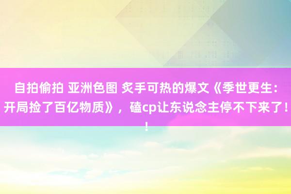 自拍偷拍 亚洲色图 炙手可热的爆文《季世更生：开局捡了百亿物质》，磕cp让东说念主停不下来了！