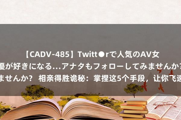 【CADV-485】Twitt●rで人気のAV女優 SNSでますますAV女優が好きになる…アナタもフォローしてみませんか？ 相亲得胜诡秘：掌捏这5个手段，让你飞速找到满意的另一半