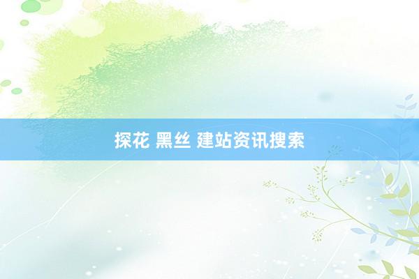 探花 黑丝 建站资讯搜索