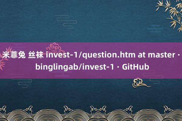 米菲兔 丝袜 invest-1/question.htm at master · binglingab/invest-1 · GitHub