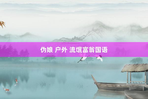 伪娘 户外 流氓富翁国语