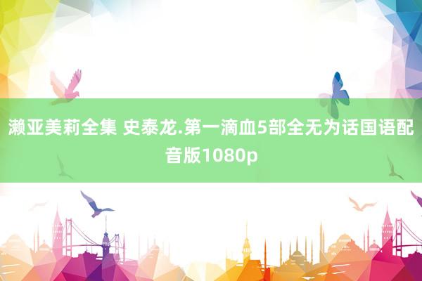 濑亚美莉全集 史泰龙.第一滴血5部全无为话国语配音版1080p