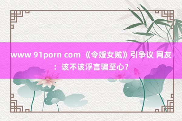 www 91porn com 《令嫒女贼》引争议 网友：该不该浮言骗至心？