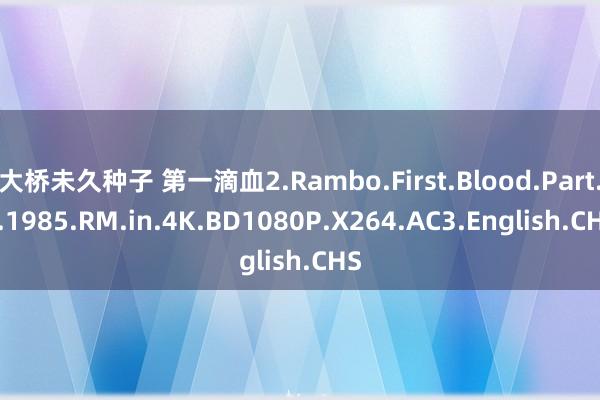 大桥未久种子 第一滴血2.Rambo.First.Blood.Part.II.1985.RM.in.4K.BD1080P.X264.AC3.English.CHS