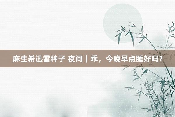麻生希迅雷种子 夜问｜乖，今晚早点睡好吗？