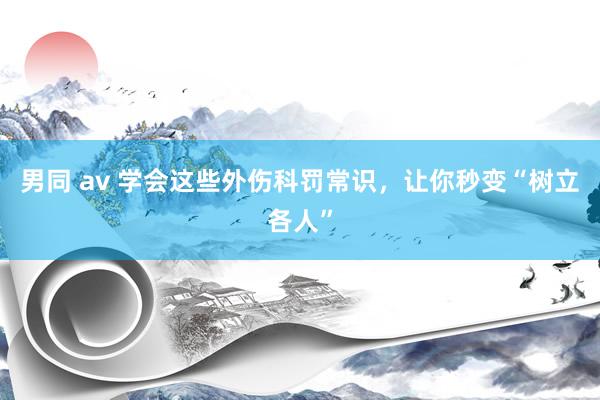男同 av 学会这些外伤科罚常识，让你秒变“树立各人”