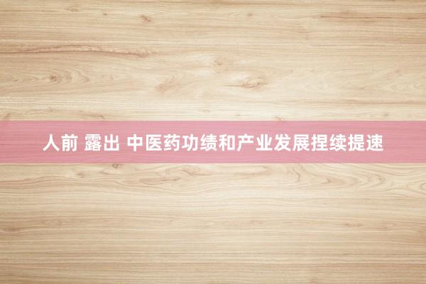人前 露出 中医药功绩和产业发展捏续提速