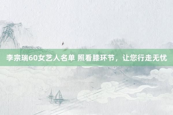 李宗瑞60女艺人名单 照看膝环节，让您行走无忧