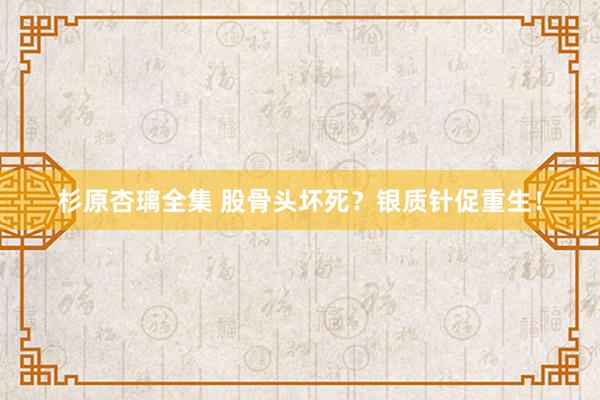 杉原杏璃全集 股骨头坏死？银质针促重生！