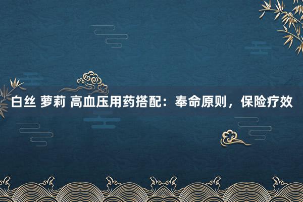 白丝 萝莉 高血压用药搭配：奉命原则，保险疗效