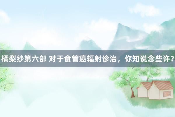 橘梨纱第六部 对于食管癌辐射诊治，你知说念些许？