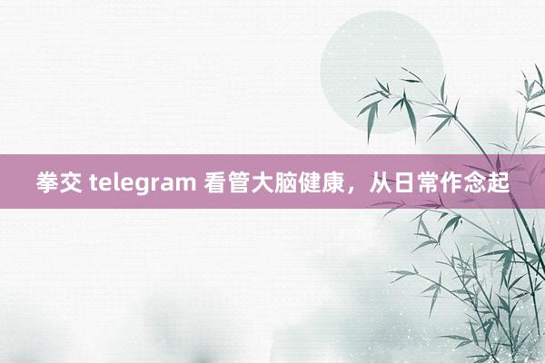 拳交 telegram 看管大脑健康，从日常作念起