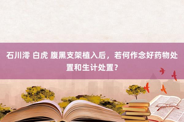石川澪 白虎 腹黑支架植入后，若何作念好药物处置和生计处置？