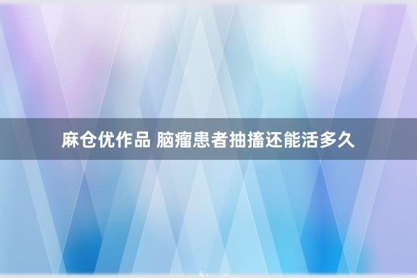 麻仓优作品 脑瘤患者抽搐还能活多久