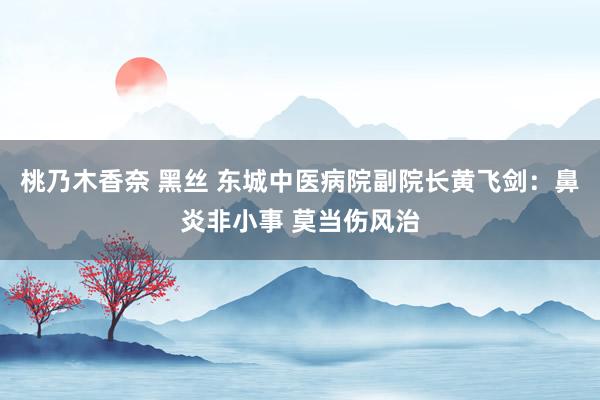 桃乃木香奈 黑丝 东城中医病院副院长黄飞剑：鼻炎非小事 莫当伤风治