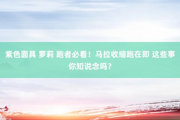 紫色面具 萝莉 跑者必看！马拉收缩跑在即 这些事你知说念吗？