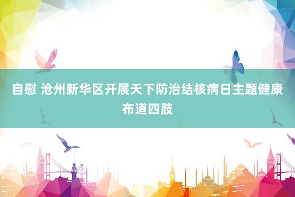 自慰 沧州新华区开展天下防治结核病日主题健康布道四肢