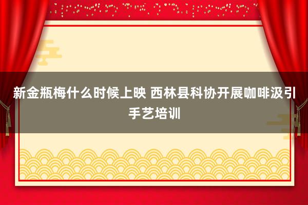 新金瓶梅什么时候上映 西林县科协开展咖啡汲引手艺培训