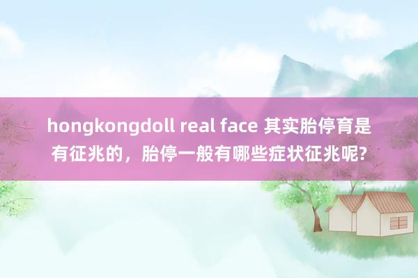 hongkongdoll real face 其实胎停育是有征兆的，胎停一般有哪些症状征兆呢?