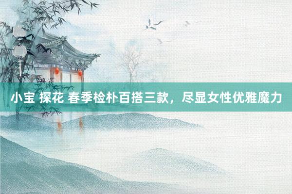 小宝 探花 春季检朴百搭三款，尽显女性优雅魔力