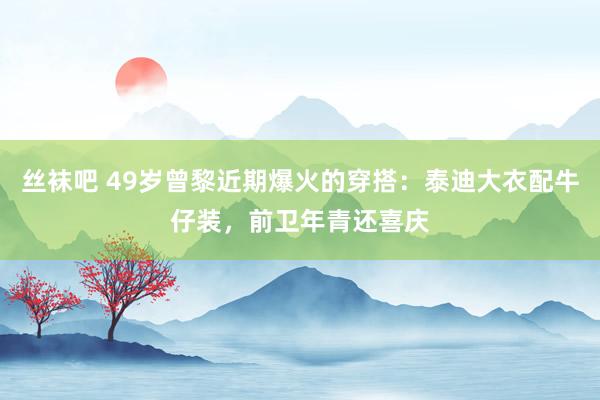 丝袜吧 49岁曾黎近期爆火的穿搭：泰迪大衣配牛仔装，前卫年青还喜庆