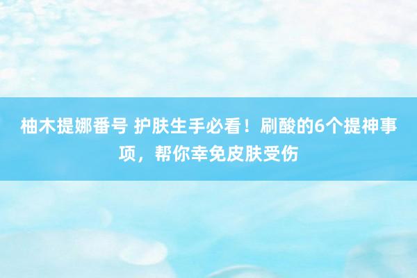 柚木提娜番号 护肤生手必看！刷酸的6个提神事项，帮你幸免皮肤受伤