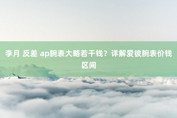 李月 反差 ap腕表大略若干钱？详解爱彼腕表价钱区间