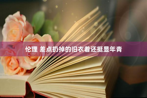 伦理 差点扔掉的旧衣着还挺显年青