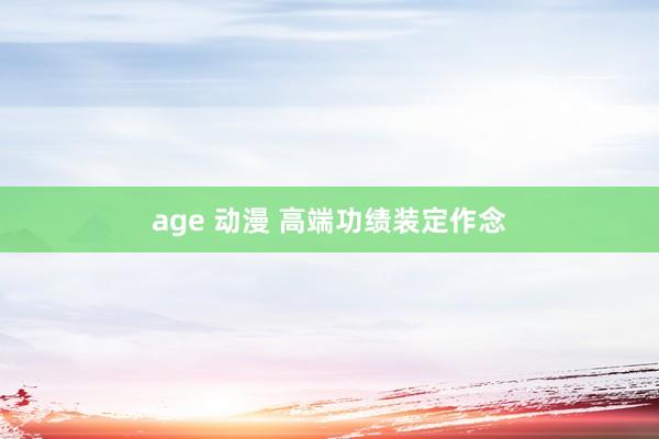 age 动漫 高端功绩装定作念