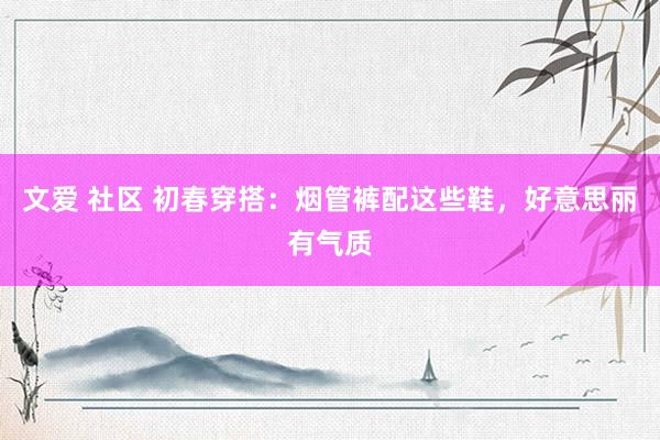 文爱 社区 初春穿搭：烟管裤配这些鞋，好意思丽有气质
