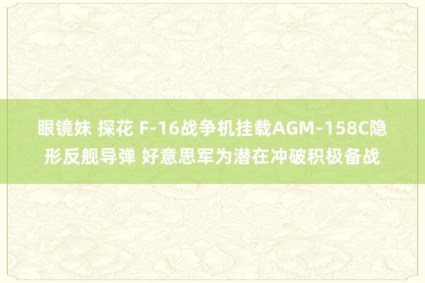 眼镜妹 探花 F-16战争机挂载AGM-158C隐形反舰导弹 好意思军为潜在冲破积极备战