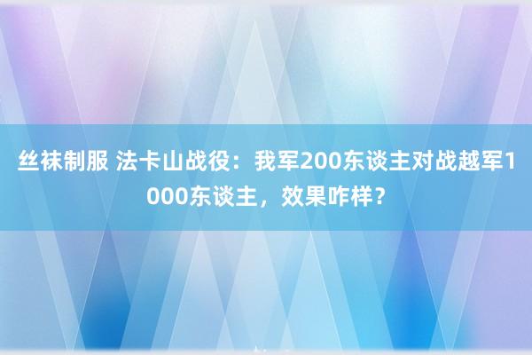 丝袜制服 法卡山战役：我军200东谈主对战越军1000东谈主，效果咋样？