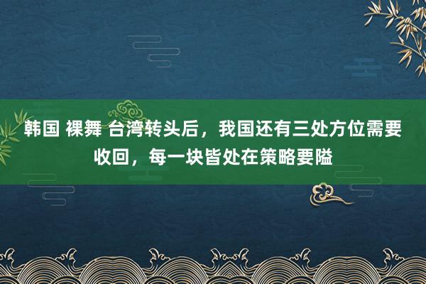 韩国 裸舞 台湾转头后，我国还有三处方位需要收回，每一块皆处在策略要隘