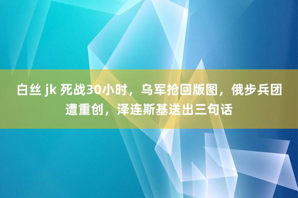 白丝 jk 死战30小时，乌军抢回版图，俄步兵团遭重创，泽连斯基送出三句话
