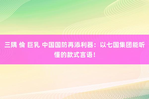 三隅 倫 巨乳 中国国防再添利器：以七国集团能听懂的款式言语！