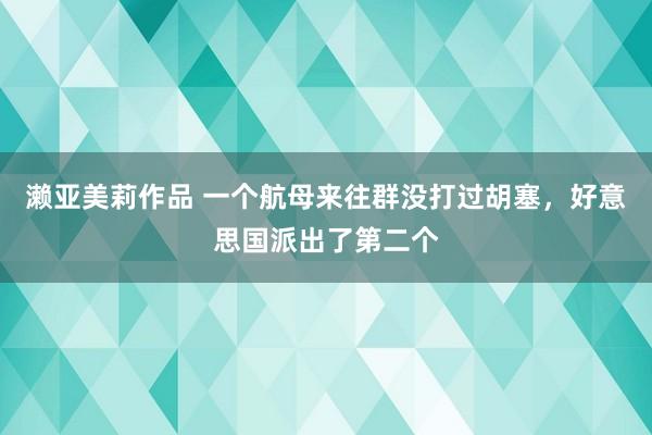濑亚美莉作品 一个航母来往群没打过胡塞，好意思国派出了第二个