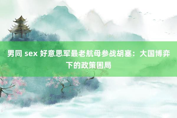 男同 sex 好意思军最老航母参战胡塞：大国博弈下的政策困局