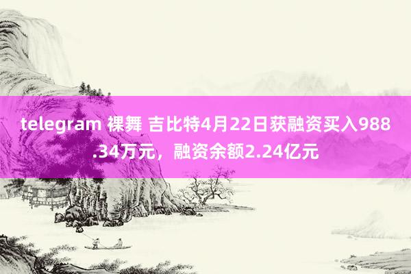 telegram 裸舞 吉比特4月22日获融资买入988.34万元，融资余额2.24亿元