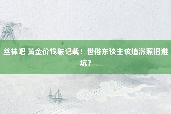 丝袜吧 黄金价钱破记载！世俗东谈主该追涨照旧避坑？