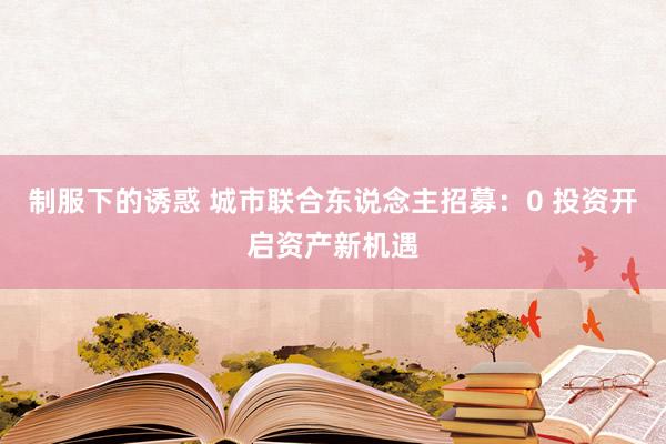 制服下的诱惑 城市联合东说念主招募：0 投资开启资产新机遇