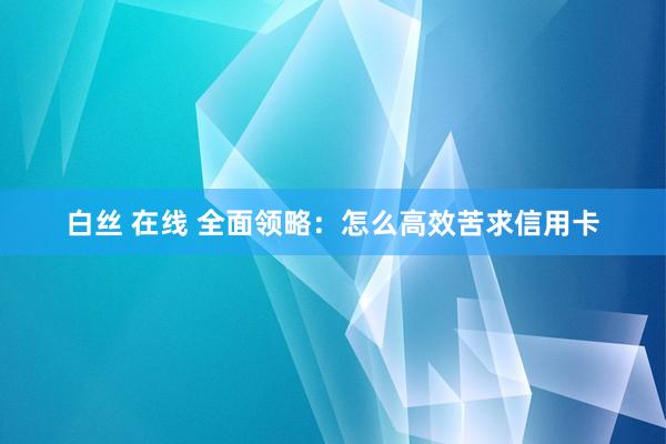 白丝 在线 全面领略：怎么高效苦求信用卡