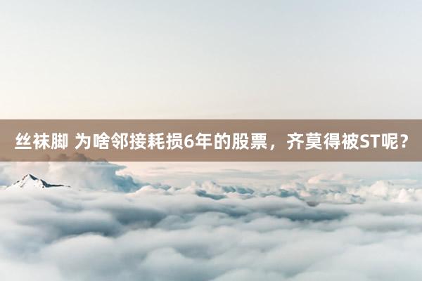丝袜脚 为啥邻接耗损6年的股票，齐莫得被ST呢？