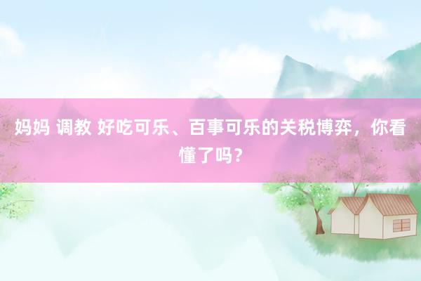 妈妈 调教 好吃可乐、百事可乐的关税博弈，你看懂了吗？