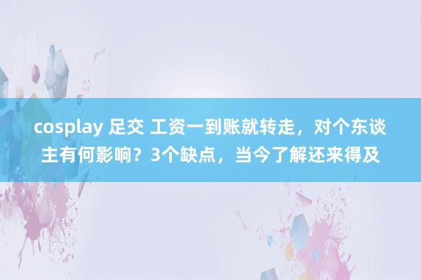 cosplay 足交 工资一到账就转走，对个东谈主有何影响？3个缺点，当今了解还来得及