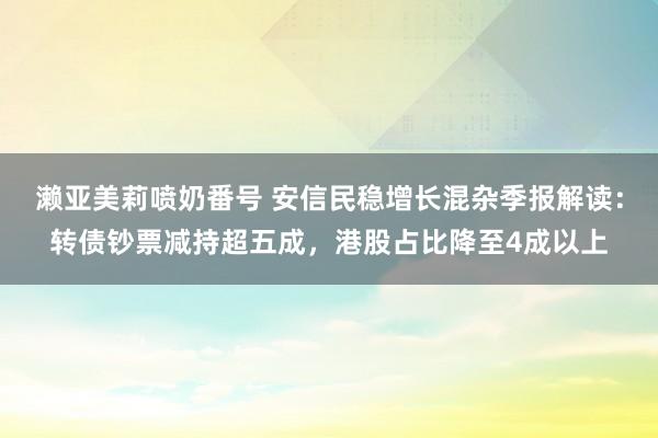 濑亚美莉喷奶番号 安信民稳增长混杂季报解读：转债钞票减持超五成，港股占比降至4成以上