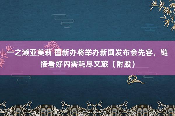 一之濑亚美莉 国新办将举办新闻发布会先容，链接看好内需耗尽文旅（附股）